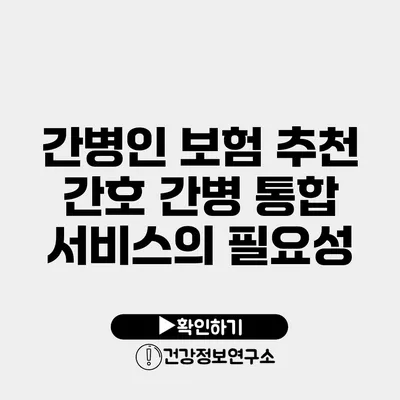 간병인 보험 추천 간호 간병 통합 서비스의 필요성