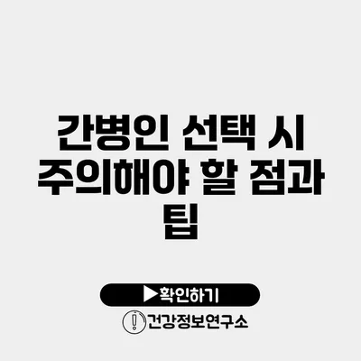 간병인 선택 시 주의해야 할 점과 팁