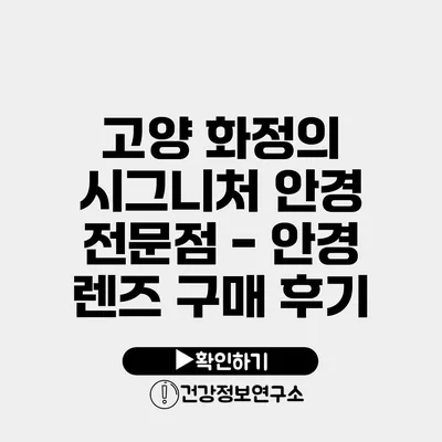 고양 화정의 시그니처 안경 전문점 - 안경 렌즈 구매 후기