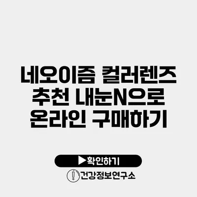 네오이즘 컬러렌즈 추천 내눈N으로 온라인 구매하기