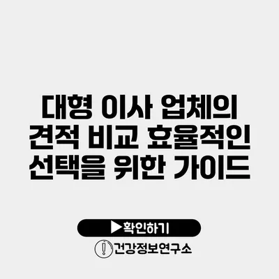 대형 이사 업체의 견적 비교 효율적인 선택을 위한 가이드