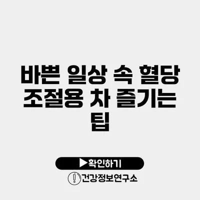 바쁜 일상 속 혈당 조절용 차 즐기는 팁