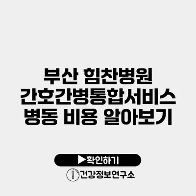 부산 힘찬병원 간호간병통합서비스 병동 비용 알아보기