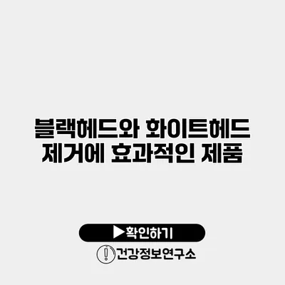 블랙헤드와 화이트헤드 제거에 효과적인 제품