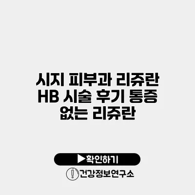 시지 피부과 리쥬란 HB 시술 후기 통증 없는 리쥬란