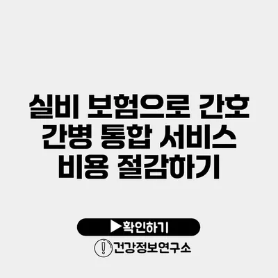 실비 보험으로 간호 간병 통합 서비스 비용 절감하기