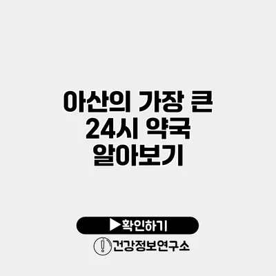 아산의 가장 큰 24시 약국 알아보기