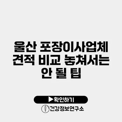 울산 포장이사업체 견적 비교 놓쳐서는 안 될 팁