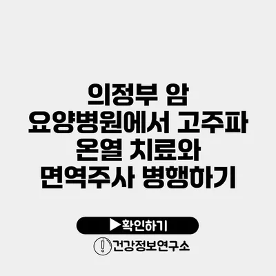 의정부 암 요양병원에서 고주파 온열 치료와 면역주사 병행하기
