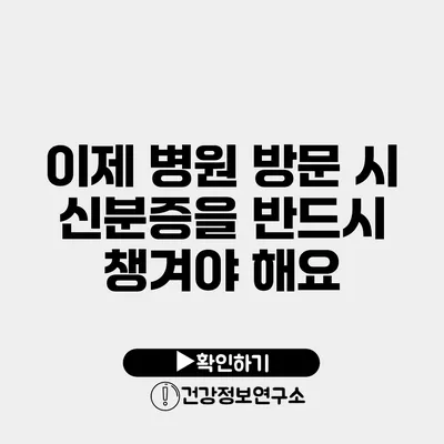 이제 병원 방문 시 신분증을 반드시 챙겨야 해요