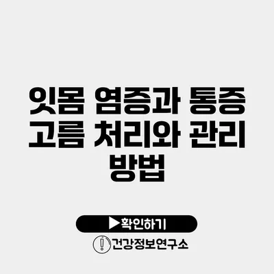 잇몸 염증과 통증 고름 처리와 관리 방법