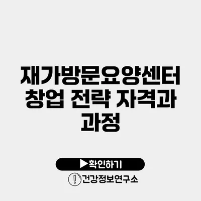 재가방문요양센터 창업 전략 자격과 과정