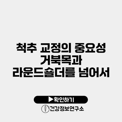 척추 교정의 중요성 거북목과 라운드숄더를 넘어서