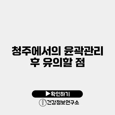청주에서의 윤곽관리 후 유의할 점