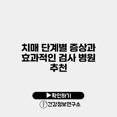 치매 단계별 증상과 효과적인 검사 병원 추천