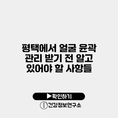 평택에서 얼굴 윤곽 관리 받기 전 알고 있어야 할 사항들