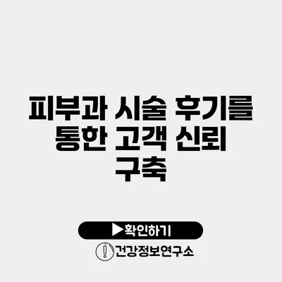 피부과 시술 후기를 통한 고객 신뢰 구축