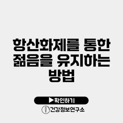 항산화제를 통한 젊음을 유지하는 방법