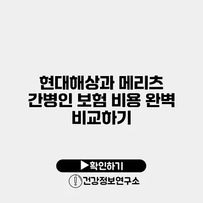 현대해상과 메리츠 간병인 보험 비용 완벽 비교하기