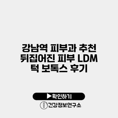 강남역 피부과 추천 뒤집어진 피부 LDM 턱 보톡스 후기