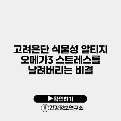 고려은단 식물성 알티지 오메가3 스트레스를 날려버리는 비결