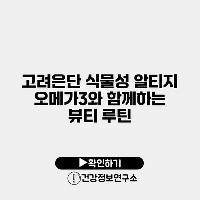 고려은단 식물성 알티지 오메가3와 함께하는 뷰티 루틴