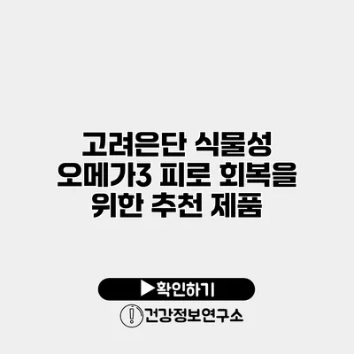 고려은단 식물성 오메가3 피로 회복을 위한 추천 제품