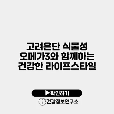 고려은단 식물성 오메가3와 함께하는 건강한 라이프스타일