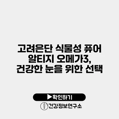 고려은단 식물성 퓨어 알티지 오메가3, 건강한 눈을 위한 선택