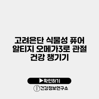 고려은단 식물성 퓨어 알티지 오메가3로 관절 건강 챙기기