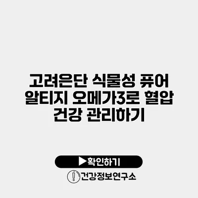 고려은단 식물성 퓨어 알티지 오메가3로 혈압 건강 관리하기