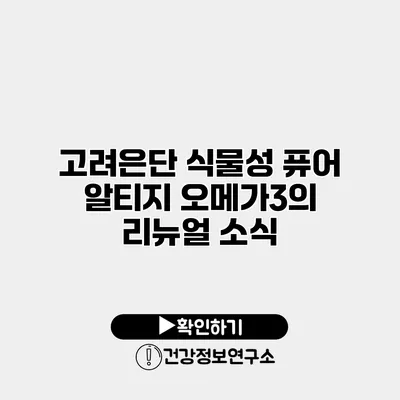 고려은단 식물성 퓨어 알티지 오메가3의 리뉴얼 소식