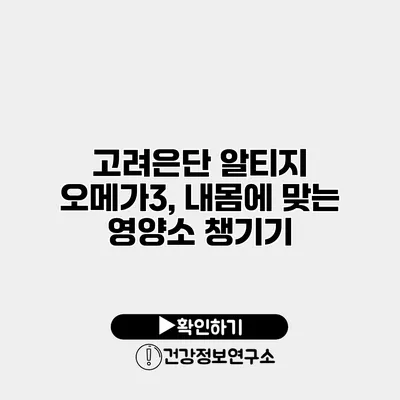 고려은단 알티지 오메가3, 내몸에 맞는 영양소 챙기기