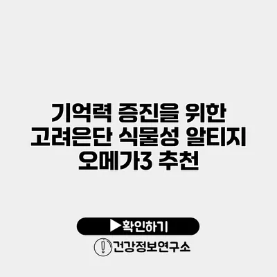 기억력 증진을 위한 고려은단 식물성 알티지 오메가3 추천