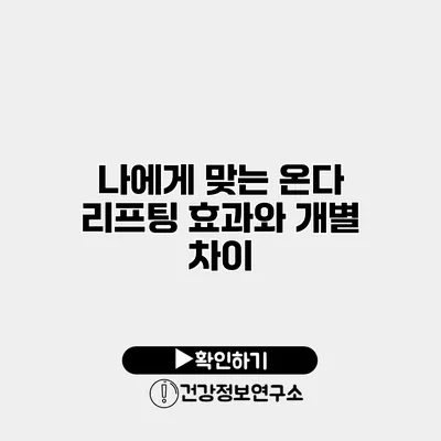 나에게 맞는 온다 리프팅 효과와 개별 차이