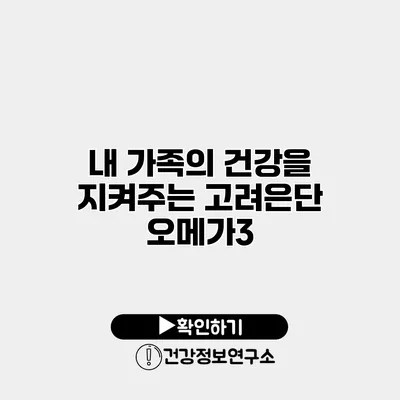 내 가족의 건강을 지켜주는 고려은단 오메가3