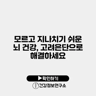 모르고 지나치기 쉬운 뇌 건강, 고려은단으로 해결하세요
