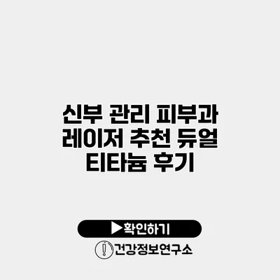 신부 관리 피부과 레이저 추천 듀얼 티타늄 후기