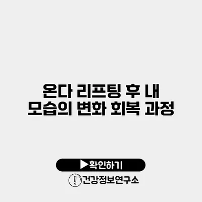 온다 리프팅 후 내 모습의 변화 회복 과정