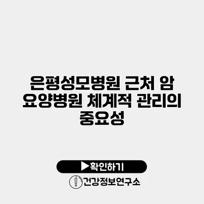 은평성모병원 근처 암 요양병원 체계적 관리의 중요성