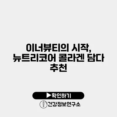 이너뷰티의 시작, 뉴트리코어 콜라겐 담다 추천