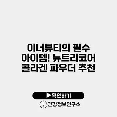 이너뷰티의 필수 아이템! 뉴트리코어 콜라겐 파우더 추천