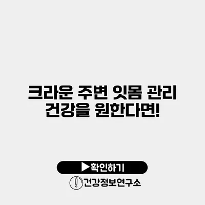 크라운 주변 잇몸 관리 건강을 원한다면!