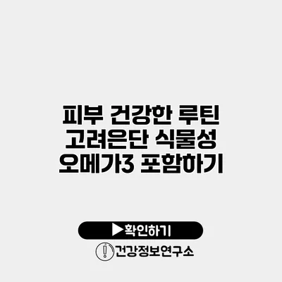 피부 건강한 루틴 고려은단 식물성 오메가3 포함하기