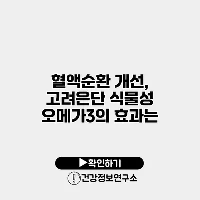 혈액순환 개선, 고려은단 식물성 오메가3의 효과는?