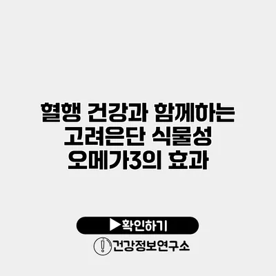 혈행 건강과 함께하는 고려은단 식물성 오메가3의 효과
