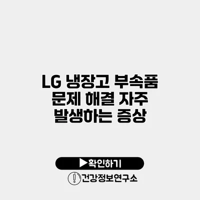 LG 냉장고 부속품 문제 해결 자주 발생하는 증상
