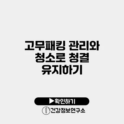 고무패킹 관리와 청소로 청결 유지하기