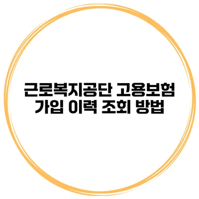 근로복지공단 고용보험 가입 이력 조회 방법