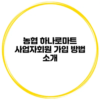 농협 하나로마트 사업자회원 가입 방법 소개